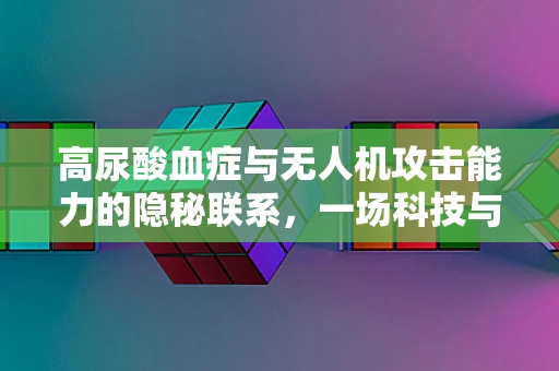 高尿酸血症与无人机攻击能力的隐秘联系，一场科技与健康的跨界探讨