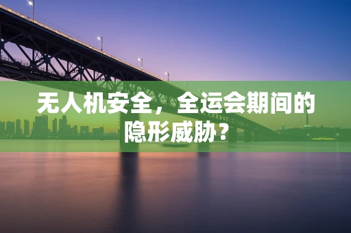无人机安全，全运会期间的隐形威胁？