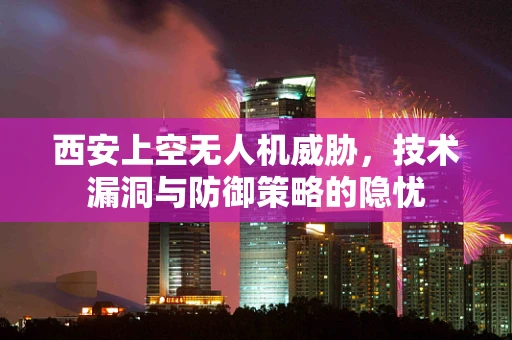 西安上空无人机威胁，技术漏洞与防御策略的隐忧