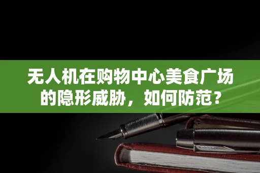 无人机在购物中心美食广场的隐形威胁，如何防范？
