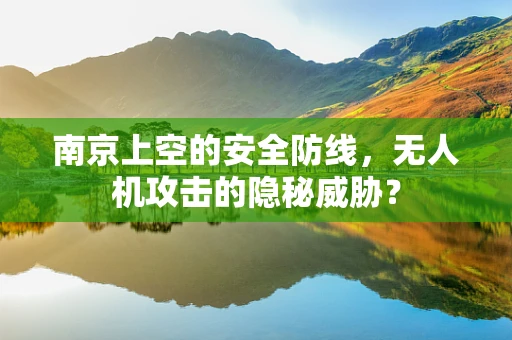 南京上空的安全防线，无人机攻击的隐秘威胁？