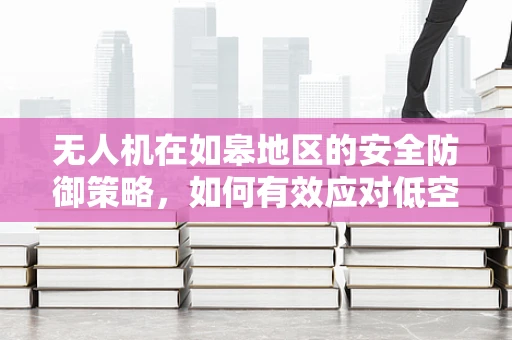 无人机在如皋地区的安全防御策略，如何有效应对低空威胁？