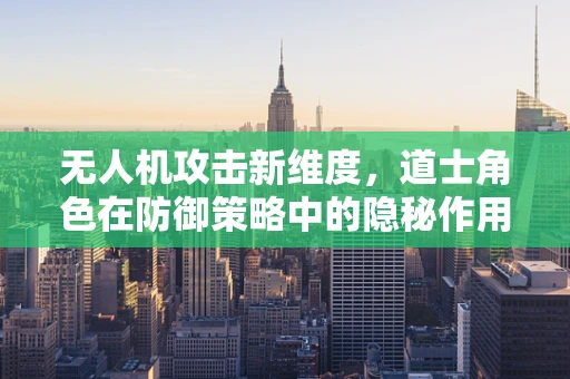 无人机攻击新维度，道士角色在防御策略中的隐秘作用
