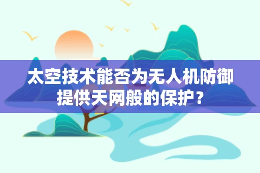太空技术能否为无人机防御提供天网般的保护？