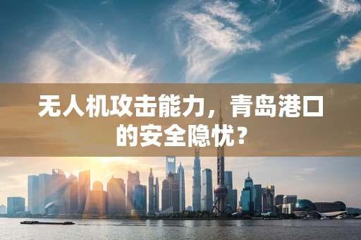 无人机攻击能力，青岛港口的安全隐忧？