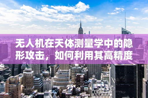 无人机在天体测量学中的隐形攻击，如何利用其高精度进行数据收集？