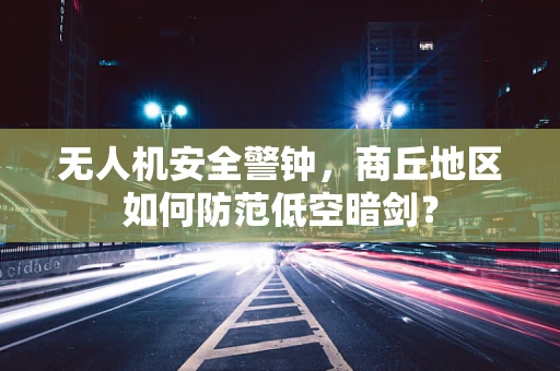 无人机安全警钟，商丘地区如何防范低空暗剑？