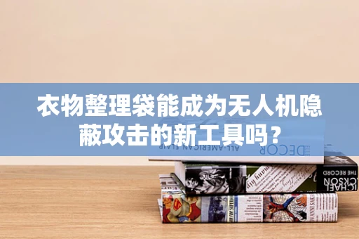 衣物整理袋能成为无人机隐蔽攻击的新工具吗？