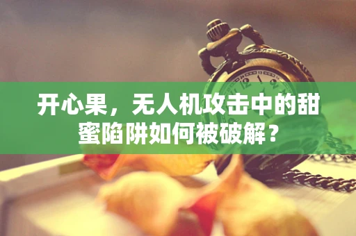 开心果，无人机攻击中的甜蜜陷阱如何被破解？