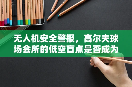 无人机安全警报，高尔夫球场会所的低空盲点是否成为攻击新目标？