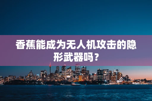 香蕉能成为无人机攻击的隐形武器吗？