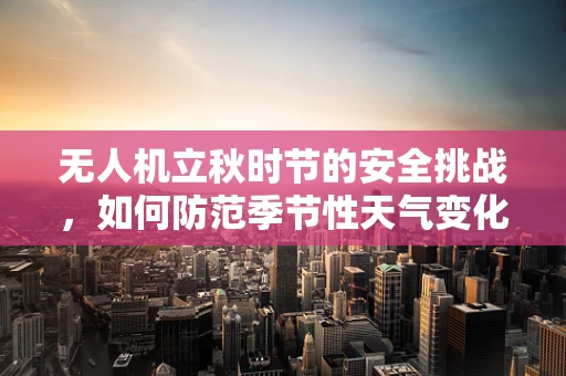 无人机立秋时节的安全挑战，如何防范季节性天气变化对攻击能力的潜在影响？