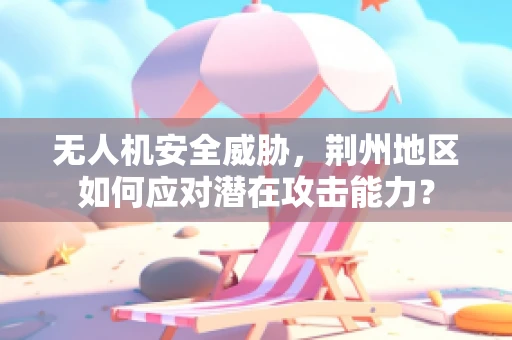 无人机安全威胁，荆州地区如何应对潜在攻击能力？