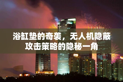 浴缸垫的奇袭，无人机隐蔽攻击策略的隐秘一角