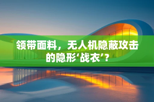 领带面料，无人机隐蔽攻击的隐形‘战衣’？