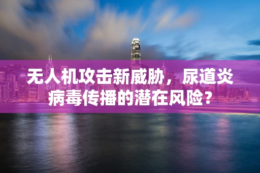 无人机攻击新威胁，尿道炎病毒传播的潜在风险？