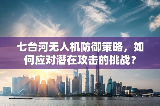 七台河无人机防御策略，如何应对潜在攻击的挑战？