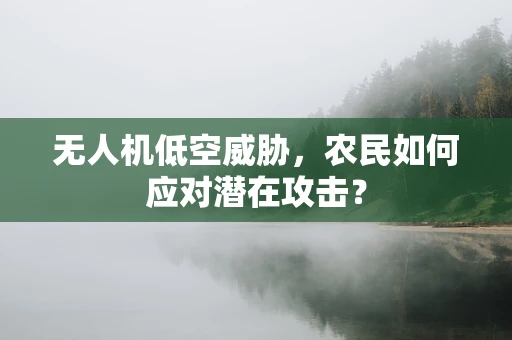 无人机低空威胁，农民如何应对潜在攻击？