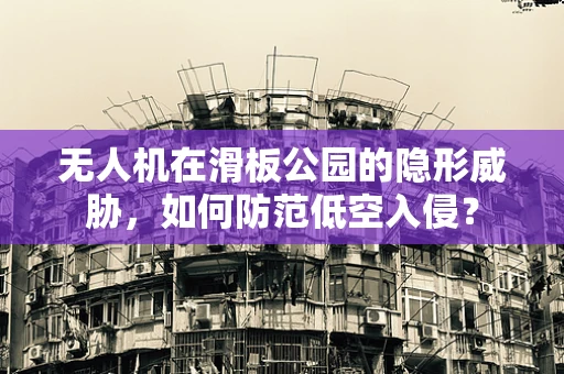 无人机在滑板公园的隐形威胁，如何防范低空入侵？