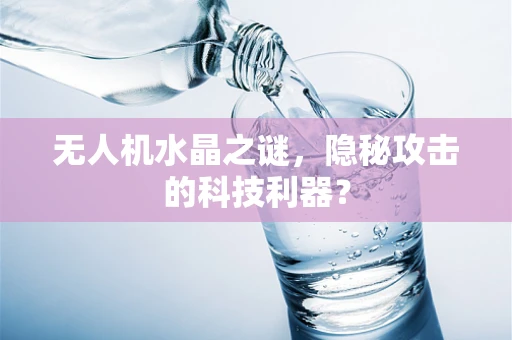 无人机水晶之谜，隐秘攻击的科技利器？
