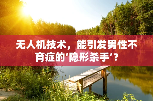 无人机技术，能引发男性不育症的‘隐形杀手’？