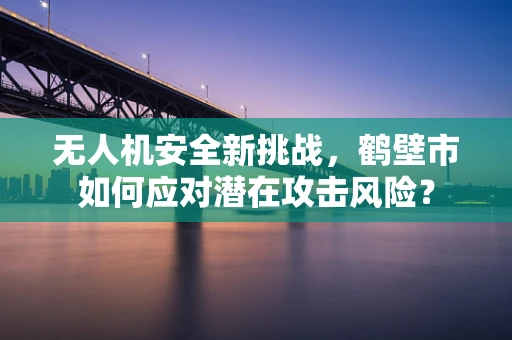 无人机安全新挑战，鹤壁市如何应对潜在攻击风险？