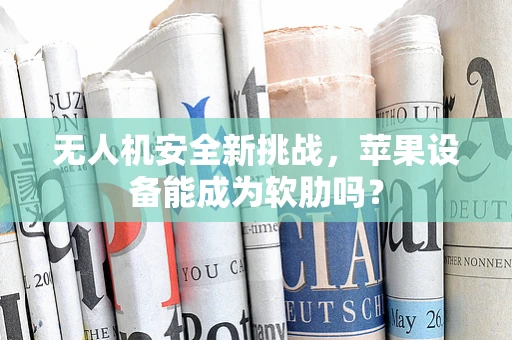 无人机安全新挑战，苹果设备能成为软肋吗？