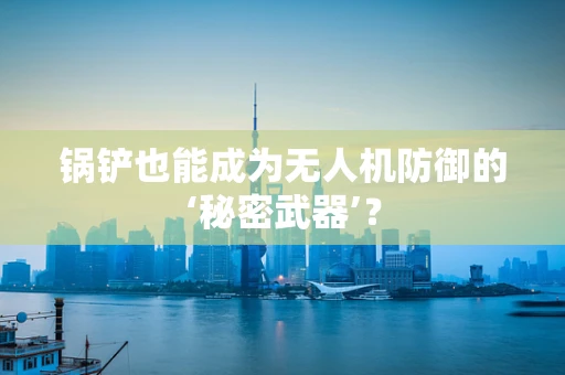 锅铲也能成为无人机防御的‘秘密武器’？
