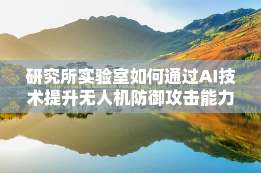 研究所实验室如何通过AI技术提升无人机防御攻击能力？