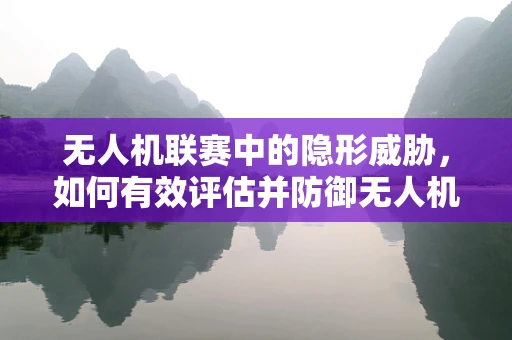 无人机联赛中的隐形威胁，如何有效评估并防御无人机攻击能力？