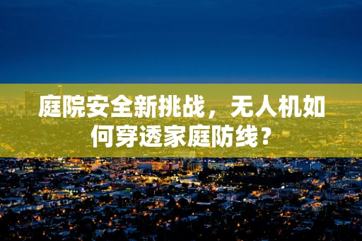 庭院安全新挑战，无人机如何穿透家庭防线？