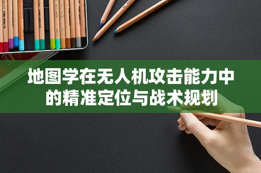 地图学在无人机攻击能力中的精准定位与战术规划