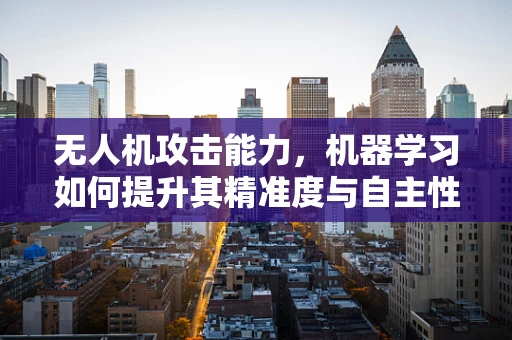 无人机攻击能力，机器学习如何提升其精准度与自主性？