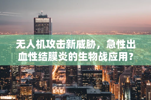 无人机攻击新威胁，急性出血性结膜炎的生物战应用？