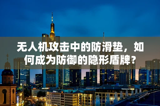 无人机攻击中的防滑垫，如何成为防御的隐形盾牌？