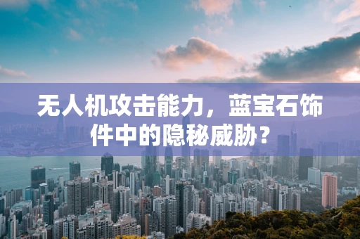 无人机攻击能力，蓝宝石饰件中的隐秘威胁？