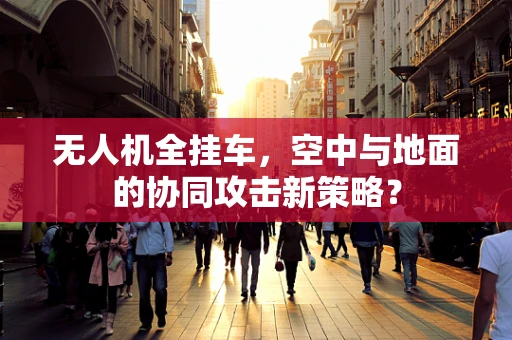 无人机全挂车，空中与地面的协同攻击新策略？