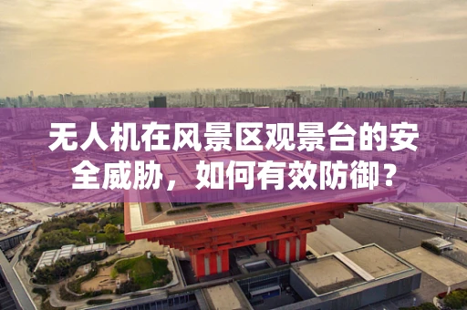 无人机在风景区观景台的安全威胁，如何有效防御？