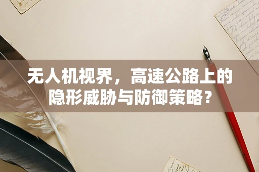 无人机视界，高速公路上的隐形威胁与防御策略？