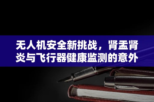 无人机安全新挑战，肾盂肾炎与飞行器健康监测的意外关联