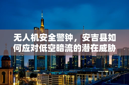 无人机安全警钟，安吉县如何应对低空暗流的潜在威胁？