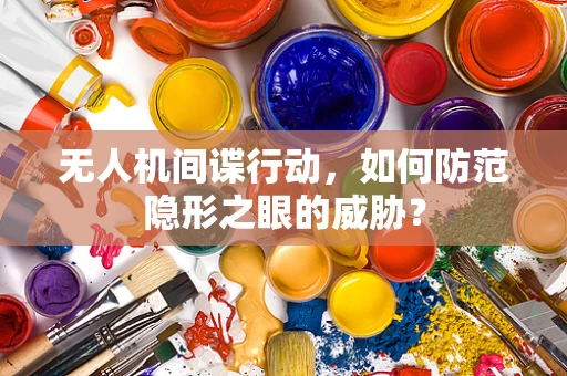 无人机间谍行动，如何防范隐形之眼的威胁？