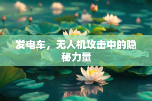 发电车，无人机攻击中的隐秘力量