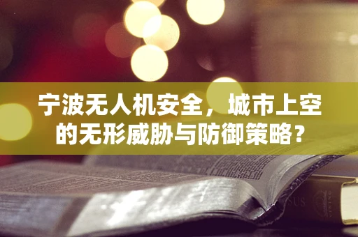 宁波无人机安全，城市上空的无形威胁与防御策略？