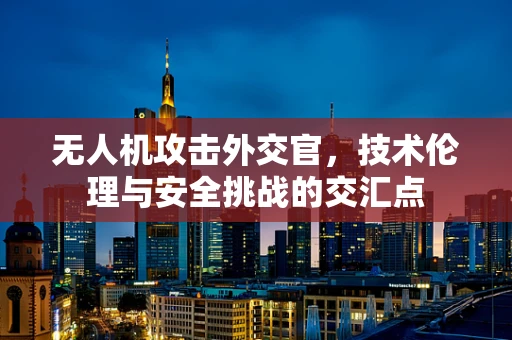 无人机攻击外交官，技术伦理与安全挑战的交汇点