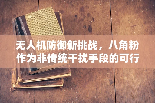 无人机防御新挑战，八角粉作为非传统干扰手段的可行性探讨