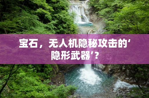 宝石，无人机隐秘攻击的‘隐形武器’？