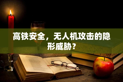 高铁安全，无人机攻击的隐形威胁？