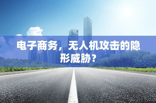 电子商务，无人机攻击的隐形威胁？