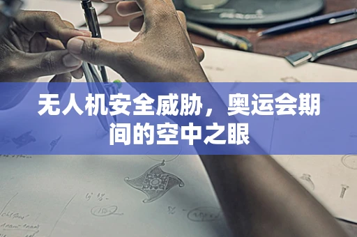 无人机安全威胁，奥运会期间的空中之眼
